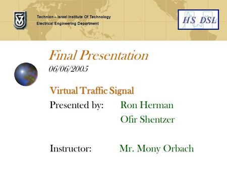 Final Presentation 06/06/2005 Virtual Traffic Signal Presented by: Ron Herman Ofir Shentzer Instructor: Mr. Mony Orbach Technion – Israel Institute Of.