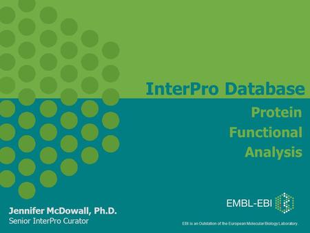 EBI is an Outstation of the European Molecular Biology Laboratory. InterPro Database Protein Functional Analysis Jennifer McDowall, Ph.D. Senior InterPro.
