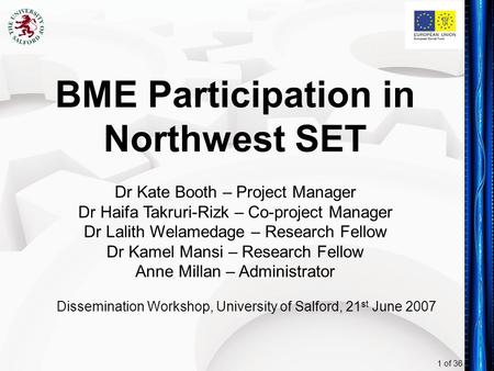 1 of 36 BME Participation in Northwest SET Dr Kate Booth – Project Manager Dr Haifa Takruri-Rizk – Co-project Manager Dr Lalith Welamedage – Research Fellow.