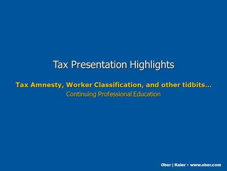Ober | Kaler www.ober.com Tax Presentation Highlights Tax Amnesty, Worker Classification, and other tidbits… Continuing Professional Education.