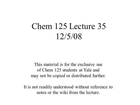 Chem 125 Lecture 35 12/5/08 This material is for the exclusive use of Chem 125 students at Yale and may not be copied or distributed further. It is not.