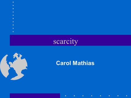 scarcity Carol Mathias Scarcity is the problem of economics. Scarcity occurs because people’s wants and needs are unlimited, and the resources needed.