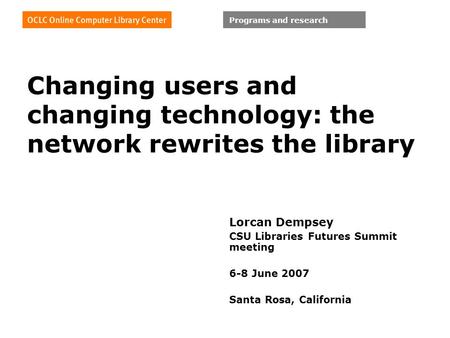 Programs and research Changing users and changing technology: the network rewrites the library Lorcan Dempsey CSU Libraries Futures Summit meeting 6-8.
