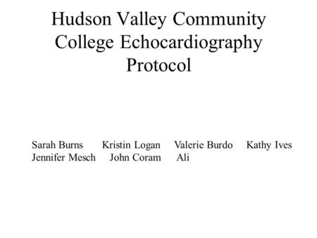 Hudson Valley Community College Echocardiography Protocol Sarah Burns Kristin Logan Valerie Burdo Kathy Ives Jennifer Mesch John Coram Ali.