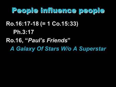 People influence people Ro.16:17-18 (= 1 Co.15:33) Ph.3:17 Ro.16, “Paul’s Friends” A Galaxy Of Stars W/o A Superstar.