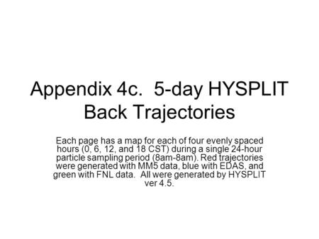 Appendix 4c. 5-day HYSPLIT Back Trajectories Each page has a map for each of four evenly spaced hours (0, 6, 12, and 18 CST) during a single 24-hour particle.
