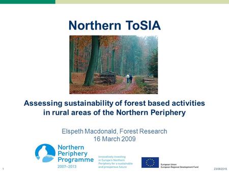 23/06/20151 Northern ToSIA Assessing sustainability of forest based activities in rural areas of the Northern Periphery Elspeth Macdonald, Forest Research.