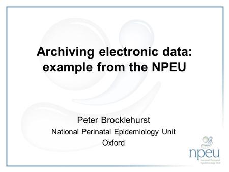 Archiving electronic data: example from the NPEU Peter Brocklehurst National Perinatal Epidemiology Unit Oxford.