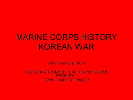 MARINE CORPS HISTORY KOREAN WAR SSGT BRYCE BISKUP “WE’RE SURROUNDED. THAT SIMPLIFIES OUR PROBLEM.” LEWIS “CHESTY” PULLER.