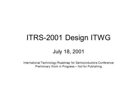 ITRS-2001 Design ITWG July 18, 2001 International Technology Roadmap for Semiconductors Conference Preliminary Work in Progress – Not for Publishing.