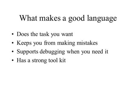 What makes a good language Does the task you want Keeps you from making mistakes Supports debugging when you need it Has a strong tool kit.