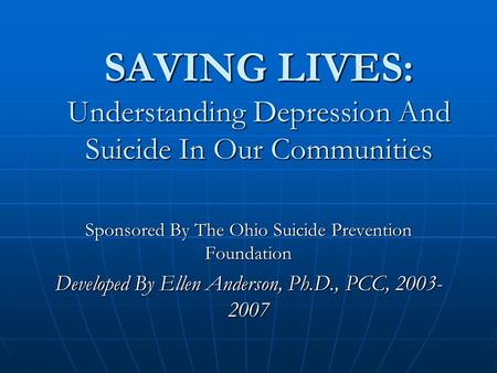 SAVING LIVES: Understanding Depression And Suicide In Our Communities Sponsored By The Ohio Suicide Prevention Foundation Developed By Ellen Anderson,