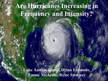 Are Hurricanes Increasing in Frequency and Intensity? Luke Annala-Kinne, Dylan Esmonde, Emma McArdle, Rylee Sweeney.