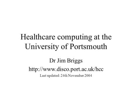 Healthcare computing at the University of Portsmouth Dr Jim Briggs  Last updated: 24th November 2004.