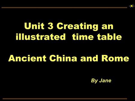 Unit 3 Creating an illustrated time table Ancient China and Rome By Jane.