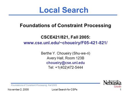 Foundations of Constraint Processing, Fall 2005 November 2, 2005Local Search for CSPs1 Foundations of Constraint Processing CSCE421/821, Fall 2005: www.cse.unl.edu/~choueiry/F05-421-821/