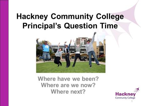 Hackney Community College Principal’s Question Time Where have we been? Where are we now? Where next? 1.