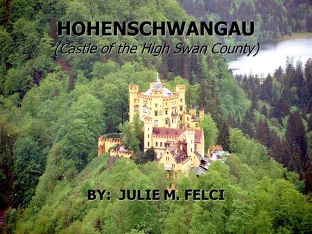 BY: JULIE M. FELCI HOHENSCHWANGAU (Castle of the High Swan County)