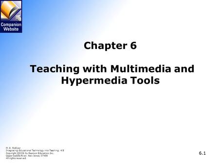 6.1 Chapter 6 Teaching with Multimedia and Hypermedia Tools M. D. Roblyer Integrating Educational Technology into Teaching, 4/E Copyright © 2006 by Pearson.