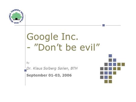 Google Inc. - ”Don’t be evil” By Dr. Klaus Solberg Søilen, BTH September 01-03, 2006.