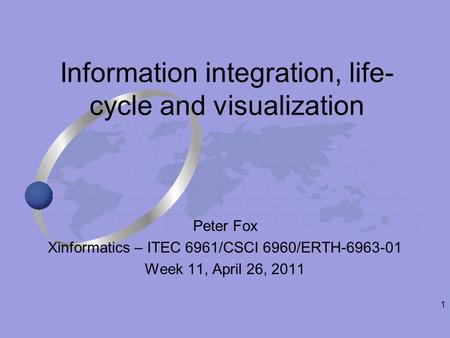1 Peter Fox Xinformatics – ITEC 6961/CSCI 6960/ERTH-6963-01 Week 11, April 26, 2011 Information integration, life- cycle and visualization.