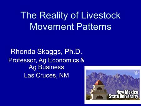 The Reality of Livestock Movement Patterns Rhonda Skaggs, Ph.D. Professor, Ag Economics & Ag Business Las Cruces, NM.
