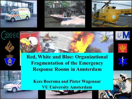 Red, White and Blue: Organizational Fragmentation of the Emergency Response Rooms in Amsterdam Kees Boersma and Pieter Wagenaar VU University Amsterdam.