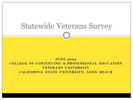 JUNE 2009 COLLEGE OF CONTINUING & PROFESSIONAL EDUCATION VETERANS UNIVERSITY CALIFORNIA STATE UNIVERSITY, LONG BEACH Statewide Veterans Survey.