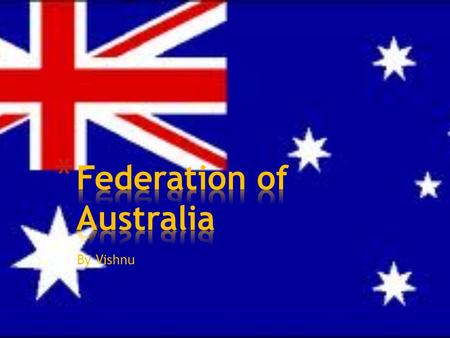 By Vishnu. Federation Federation is a joining of all the states coming together as one country. Australia.