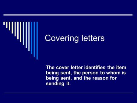 Covering letters The cover letter identifies the item being sent, the person to whom is being sent, and the reason for sending it.