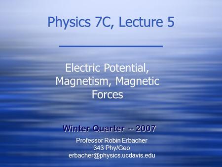 Physics 7C, Lecture 5 Winter Quarter -- 2007 Electric Potential, Magnetism, Magnetic Forces Professor Robin Erbacher 343 Phy/Geo