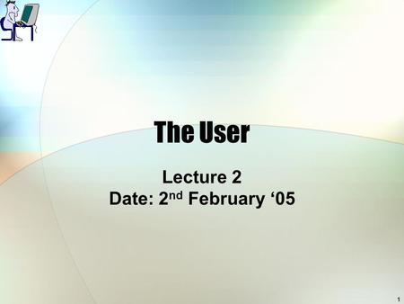 1 The User Lecture 2 Date: 2 nd February ‘05. 2 Overview of Lecture Introduce human considerations in developing a user interfaces.