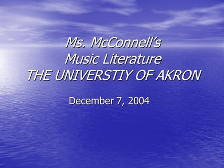 Ms. McConnell’s Music Literature THE UNIVERSTIY OF AKRON December 7, 2004.