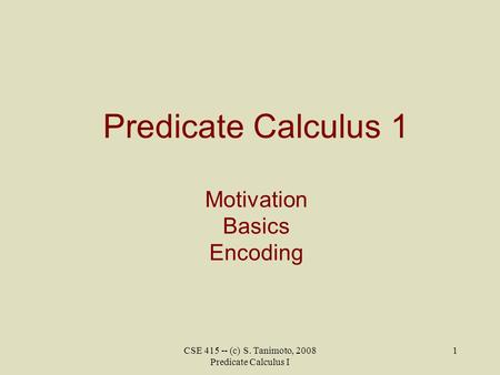 CSE 415 -- (c) S. Tanimoto, 2008 Predicate Calculus I 1 Predicate Calculus 1 Motivation Basics Encoding.