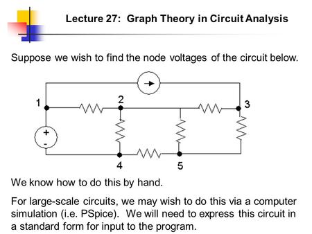 Lecture 27: Graph Theory in Circuit Analysis Suppose we wish to find the node voltages of the circuit below. We know how to do this by hand. For large-scale.