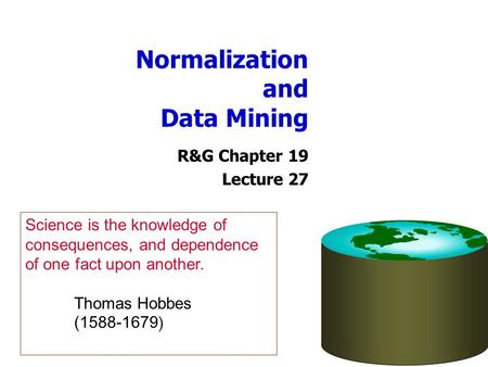 Normalization and Data Mining R&G Chapter 19 Lecture 27 Science is the knowledge of consequences, and dependence of one fact upon another. Thomas Hobbes.