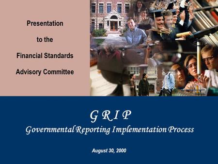 G R I P Governmental Reporting Implementation Process August 30, 2000 Presentation to the Financial Standards Advisory Committee.