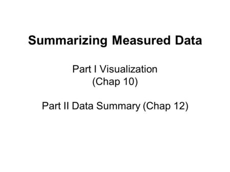 Summarizing Measured Data Part I Visualization (Chap 10) Part II Data Summary (Chap 12)