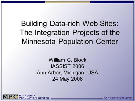 Building Data-rich Web Sites: The Integration Projects of the Minnesota Population Center William C. Block IASSIST 2006 Ann Arbor, Michigan, USA 24 May.