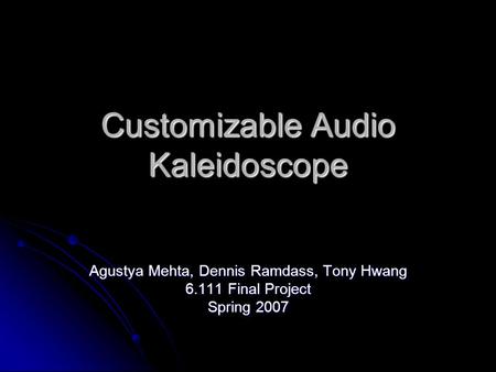 Customizable Audio Kaleidoscope Agustya Mehta, Dennis Ramdass, Tony Hwang 6.111 Final Project Spring 2007.