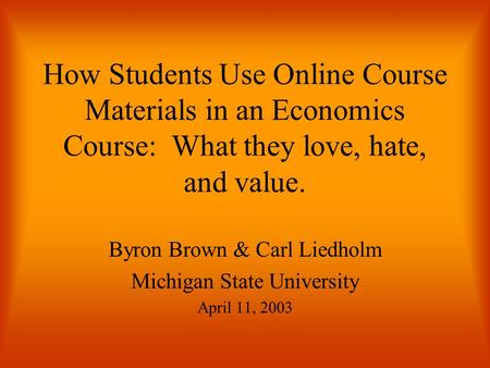How Students Use Online Course Materials in an Economics Course: What they love, hate, and value. Byron Brown & Carl Liedholm Michigan State University.
