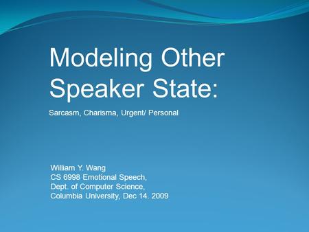 William Y. Wang CS 6998 Emotional Speech, Dept. of Computer Science, Columbia University, Dec 14. 2009 Modeling Other Speaker State: Sarcasm, Charisma,