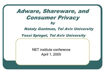 Adware, Shareware, and Consumer Privacy by Nataly Gantman, Tel Aviv University Yossi Spiegel, Tel Aviv University NET institute conference April 1, 2005.