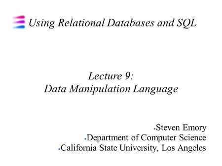 Using Relational Databases and SQL Steven Emory Department of Computer Science California State University, Los Angeles Lecture 9: Data Manipulation Language.