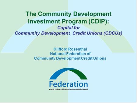 The Community Development Investment Program (CDIP): Capital for Community Development Credit Unions (CDCUs) Clifford Rosenthal National Federation of.