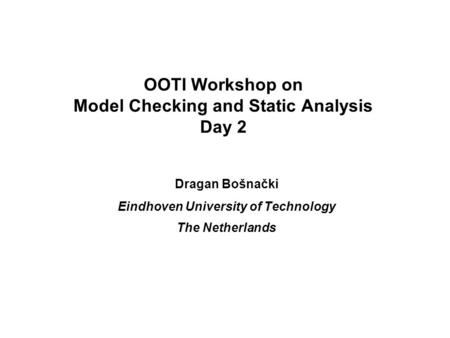 OOTI Workshop on Model Checking and Static Analysis Day 2 Dragan Bošnački Eindhoven University of Technology The Netherlands.