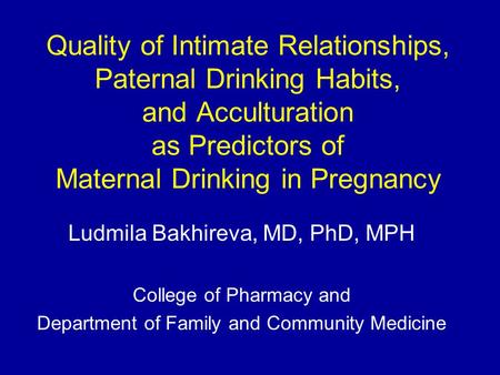 Quality of Intimate Relationships, Paternal Drinking Habits, and Acculturation as Predictors of Maternal Drinking in Pregnancy Ludmila Bakhireva, MD, PhD,