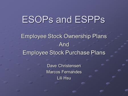 ESOPs and ESPPs Employee Stock Ownership Plans And Employee Stock Purchase Plans Dave Christensen Marcos Fernandes Lili Hsu.
