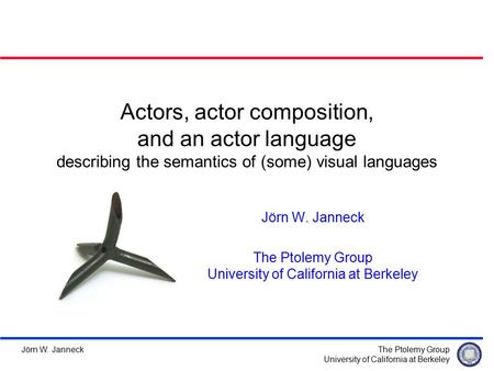 The Ptolemy Group University of California at Berkeley Jörn W. Janneck Actors, actor composition, and an actor language describing the semantics of (some)
