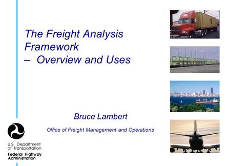 The Freight Analysis Framework – Overview and Uses Bruce Lambert Office of Freight Management and Operations.
